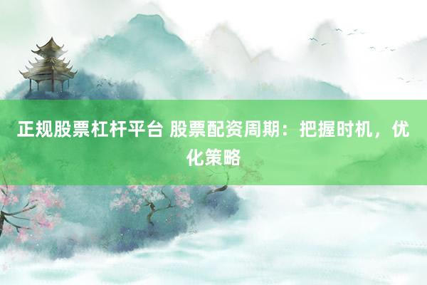 正规股票杠杆平台 股票配资周期:把握时机,优化策略
