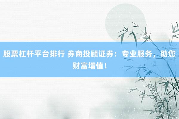 股票杠杆平台排行 券商投顾证券:专业服务,助您财富增值!