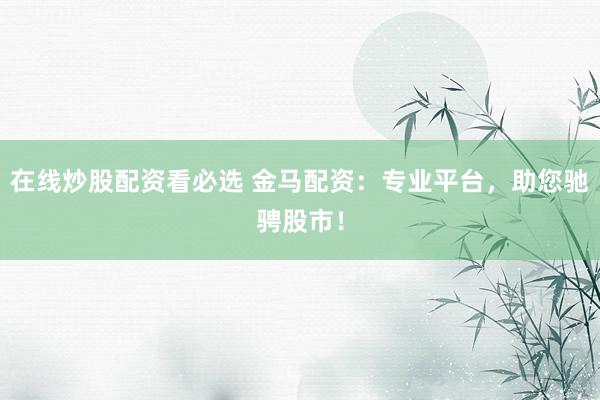 在线炒股配资看必选 金马配资:专业平台,助您驰骋股市!