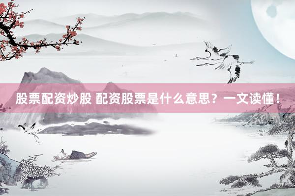 股票配资炒股 配资股票是什么意思？一文读懂！