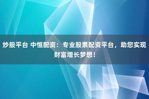 炒股平台 中恒配资:专业股票配资平台,助您实现财富增长梦想!