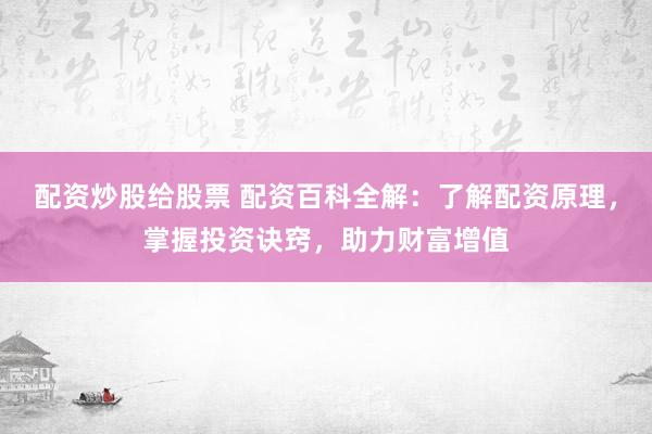 配资炒股给股票 配资百科全解:了解配资原理,掌握投资诀窍,助力财富增值