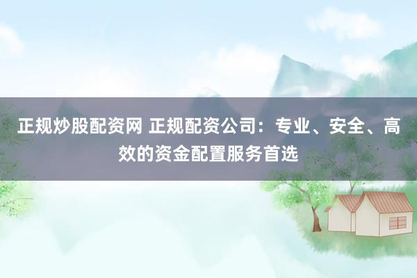 正规炒股配资网 正规配资公司:专业、安全、高效的资金配置服务首选