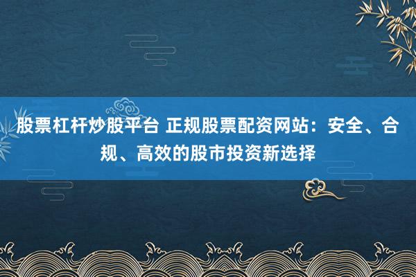 股票杠杆炒股平台 正规股票配资网站:安全、合规、高效的股市投资新选择
