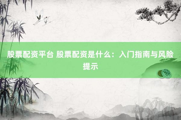 股票配资平台 股票配资是什么:入门指南与风险提示