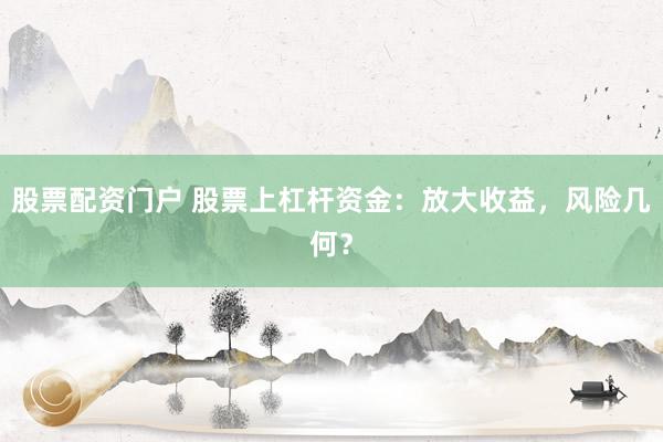 股票配资门户 股票上杠杆资金:放大收益,风险几何?