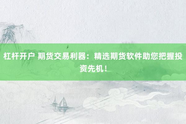 杠杆开户 期货交易利器:精选期货软件助您把握投资先机!
