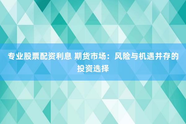专业股票配资利息 期货市场：风险与机遇并存的投资选择