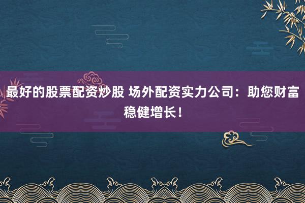 最好的股票配资炒股 场外配资实力公司：助您财富稳健增长！