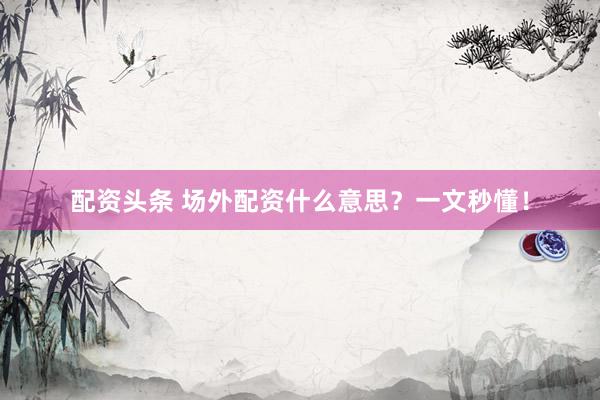 配资头条 场外配资什么意思？一文秒懂！