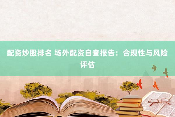 配资炒股排名 场外配资自查报告:合规性与风险评估