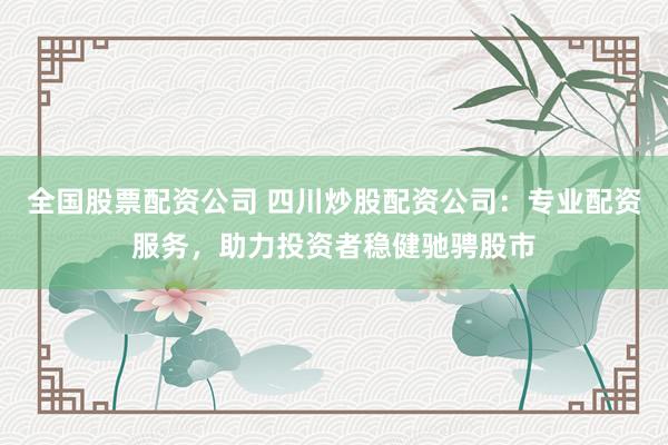 全国股票配资公司 四川炒股配资公司：专业配资服务，助力投资者稳健驰骋股市