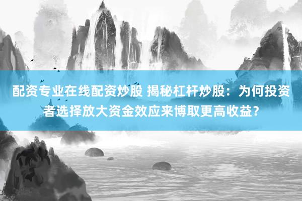 配资专业在线配资炒股 揭秘杠杆炒股：为何投资者选择放大资金效应来博取更高收益？