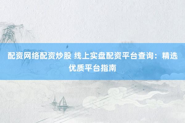 配资网络配资炒股 线上实盘配资平台查询：精选优质平台指南