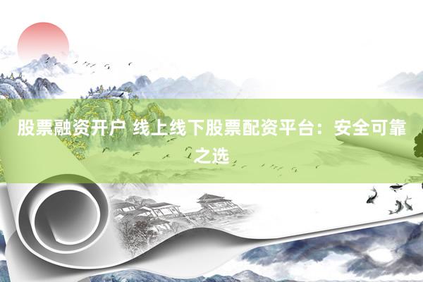 股票融资开户 线上线下股票配资平台：安全可靠之选