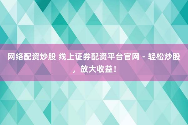 网络配资炒股 线上证券配资平台官网 - 轻松炒股，放大收益！