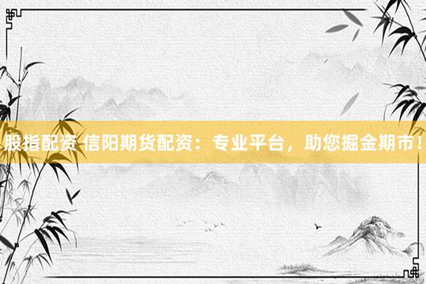 股指配资 信阳期货配资：专业平台，助您掘金期市！