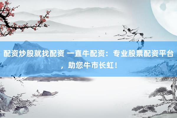 配资炒股就找配资 一直牛配资：专业股票配资平台，助您牛市长虹！