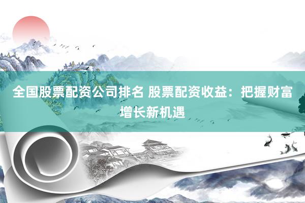 全国股票配资公司排名 股票配资收益：把握财富增长新机遇