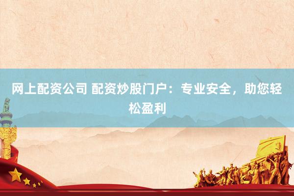 网上配资公司 配资炒股门户：专业安全，助您轻松盈利