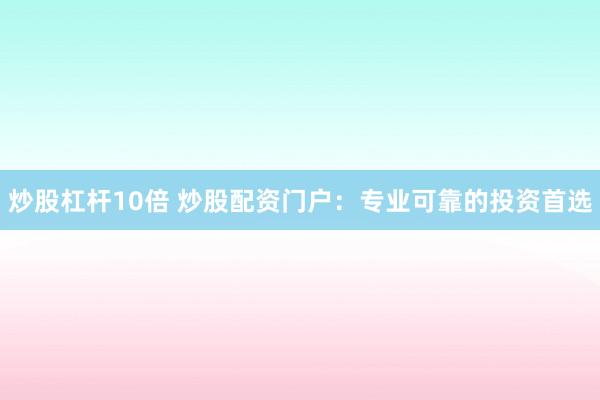炒股杠杆10倍 炒股配资门户：专业可靠的投资首选
