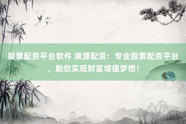 股票配资平台软件 康源配资：专业股票配资平台，助您实现财富增值梦想！