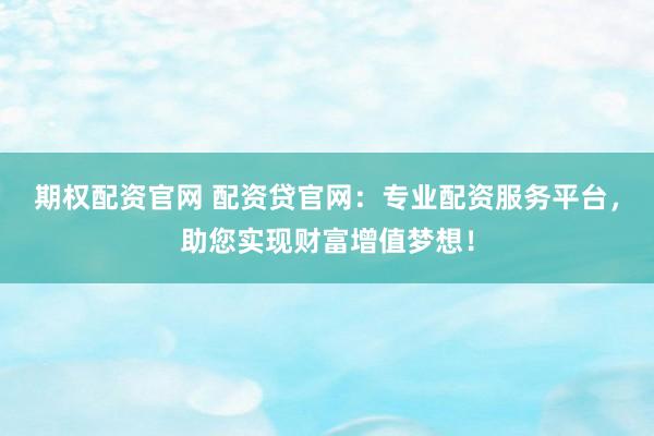 期权配资官网 配资贷官网:专业配资服务平台,助您实现财富增值梦想!
