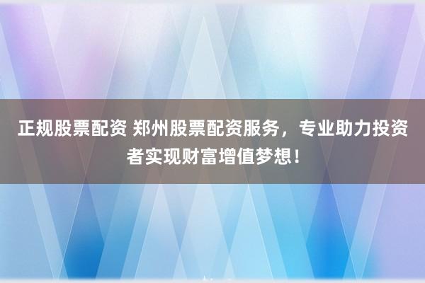 正规股票配资 郑州股票配资服务，专业助力投资者实现财富增值梦想！