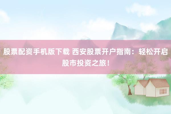 股票配资手机版下载 西安股票开户指南:轻松开启股市投资之旅!