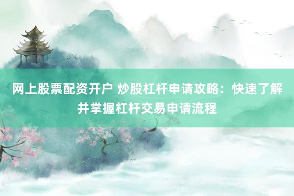 网上股票配资开户 炒股杠杆申请攻略:快速了解并掌握杠杆交易申请流程