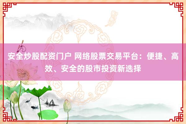 安全炒股配资门户 网络股票交易平台：便捷、高效、安全的股市投资新选择