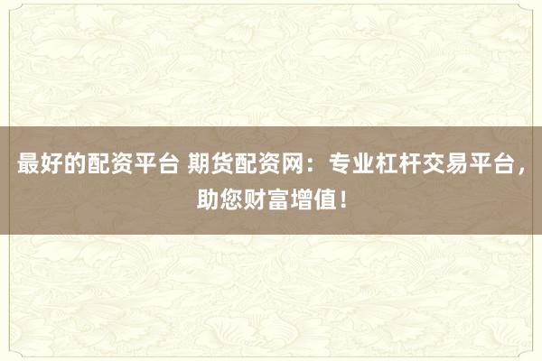 最好的配资平台 期货配资网：专业杠杆交易平台，助您财富增值！