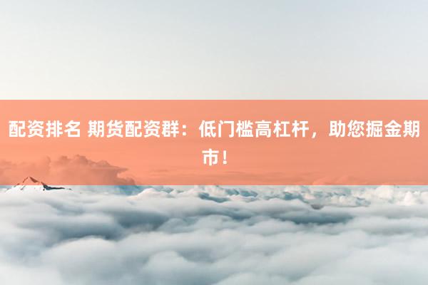 配资排名 期货配资群：低门槛高杠杆，助您掘金期市！