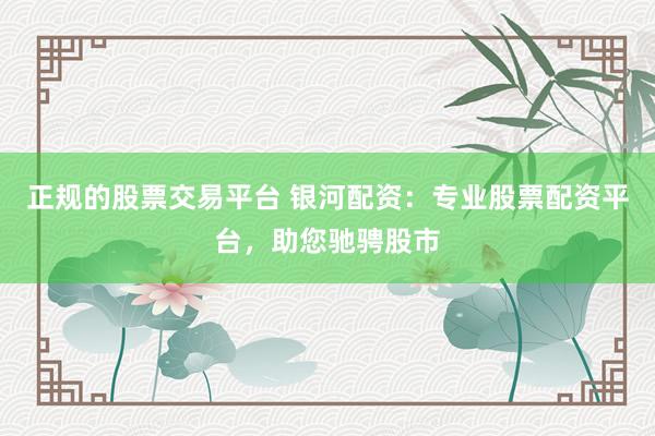 正规的股票交易平台 银河配资：专业股票配资平台，助您驰骋股市