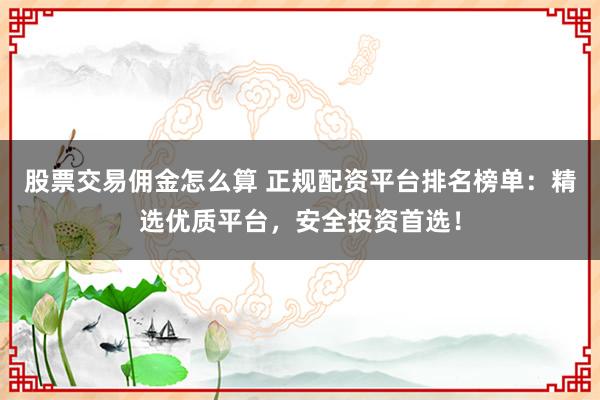 股票交易佣金怎么算 正规配资平台排名榜单：精选优质平台，安全投资首选！