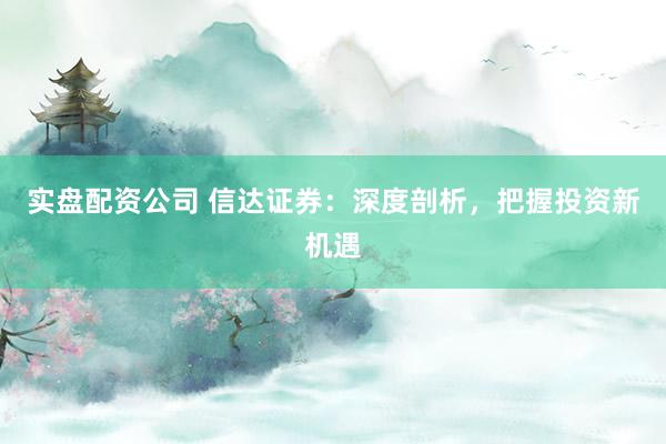 实盘配资公司 信达证券：深度剖析，把握投资新机遇