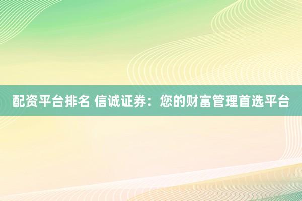 配资平台排名 信诚证券：您的财富管理首选平台