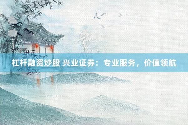 杠杆融资炒股 兴业证券：专业服务，价值领航