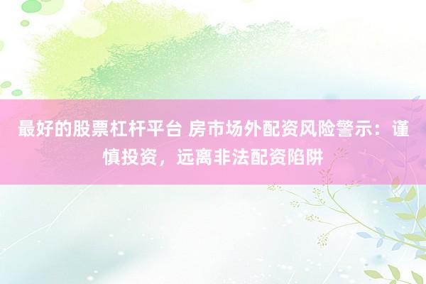 最好的股票杠杆平台 房市场外配资风险警示：谨慎投资，远离非法配资陷阱