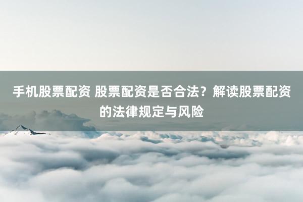 手机股票配资 股票配资是否合法？解读股票配资的法律规定与风险