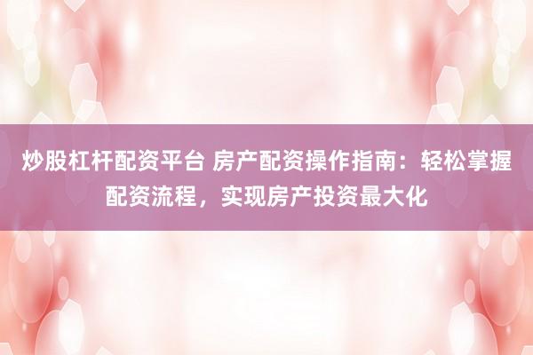 炒股杠杆配资平台 房产配资操作指南：轻松掌握配资流程，实现房产投资最大化