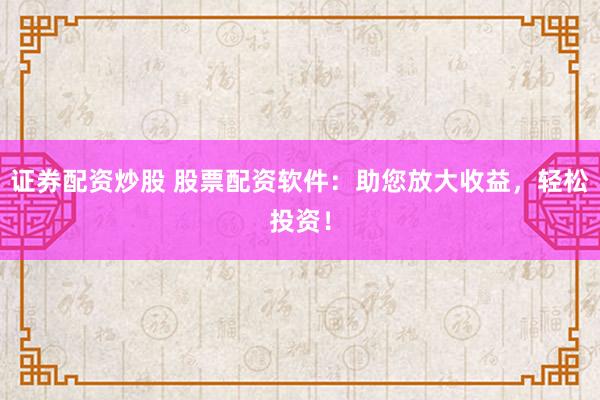 证券配资炒股 股票配资软件：助您放大收益，轻松投资！