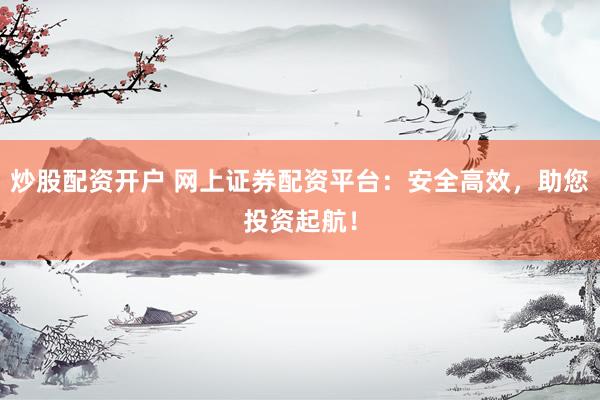 炒股配资开户 网上证券配资平台：安全高效，助您投资起航！