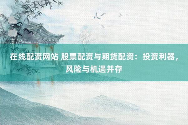 在线配资网站 股票配资与期货配资：投资利器，风险与机遇并存