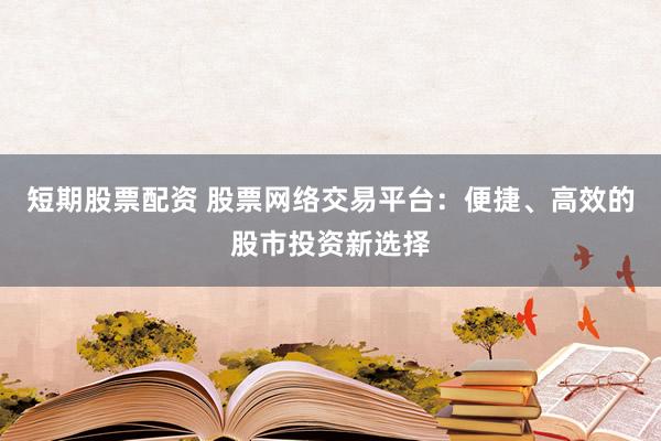短期股票配资 股票网络交易平台：便捷、高效的股市投资新选择