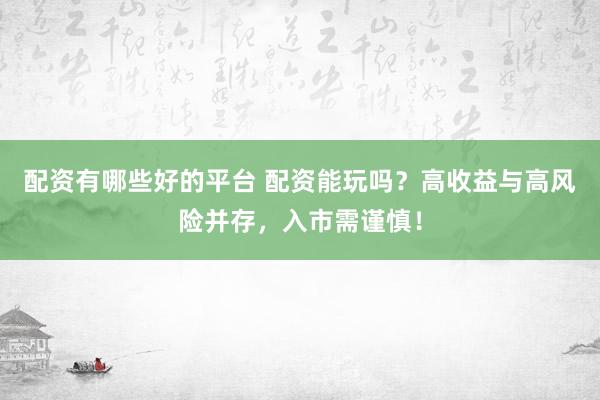 配资有哪些好的平台 配资能玩吗？高收益与高风险并存，入市需谨慎！