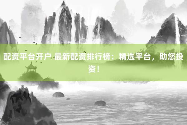 配资平台开户 最新配资排行榜：精选平台，助您投资！