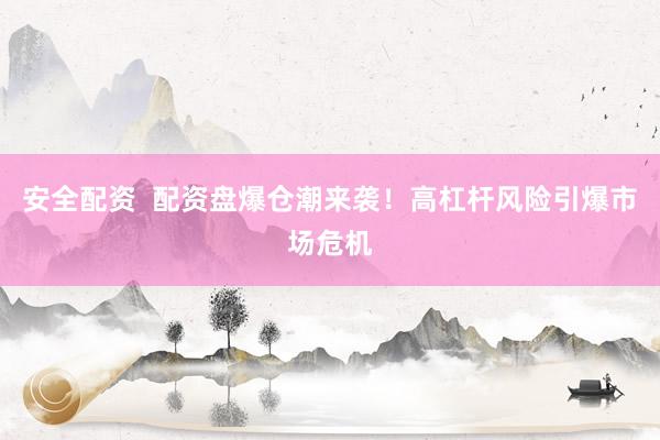 安全配资  配资盘爆仓潮来袭！高杠杆风险引爆市场危机