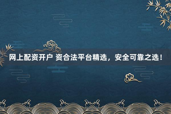 网上配资开户 资合法平台精选，安全可靠之选！