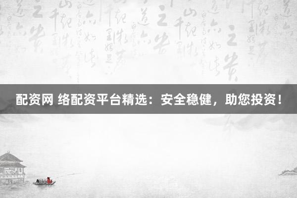 配资网 络配资平台精选：安全稳健，助您投资！